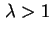 $ \lambda > 1$